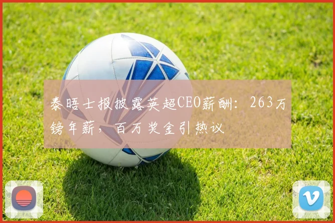 泰晤士报披露英超CEO薪酬：263万镑年薪，百万奖金引热议
