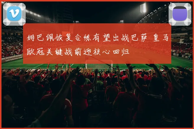 姆巴佩恢复合练有望出战巴萨 皇马欧冠关键战前迎核心回归