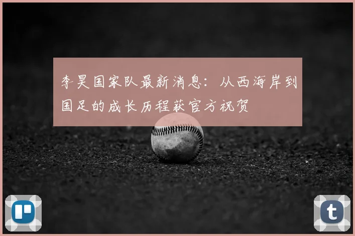 李昊国家队最新消息：从西海岸到国足的成长历程获官方祝贺