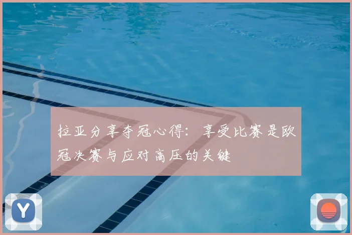 拉亚分享夺冠心得:享受比赛是欧冠决赛与应对高压的关键