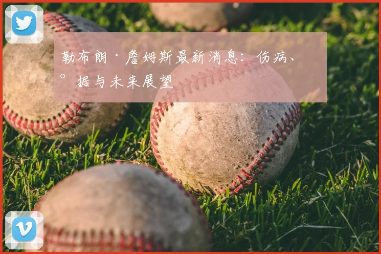 勒布朗·詹姆斯最新消息：伤病、数据与未来展望