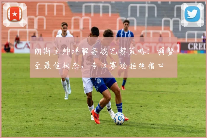 朗斯主帅详解备战巴黎策略:调整至最佳状态,专注赛场拒绝借口