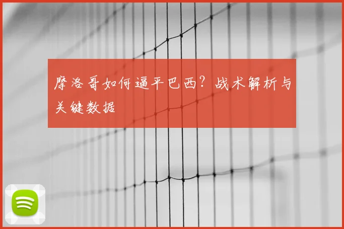 摩洛哥如何逼平巴西？战术解析与关键数据