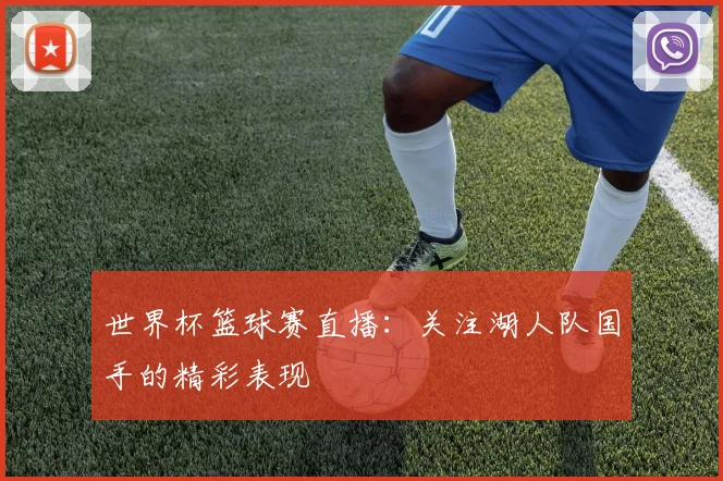世界杯篮球赛直播：关注湖人队国手的精彩表现