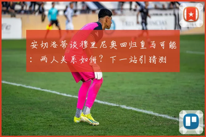 安切洛蒂谈穆里尼奥回归皇马可能：两人关系如何？下一站引猜测