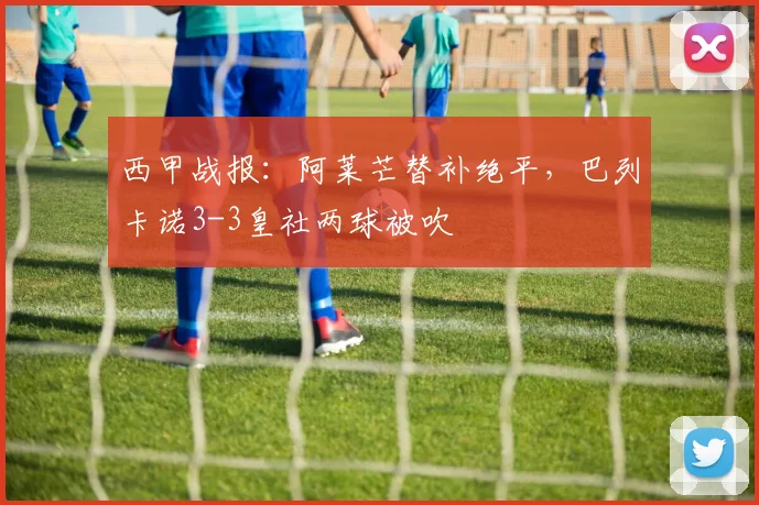 西甲战报:阿莱芒替补绝平,巴列卡诺3-3皇社两球被吹