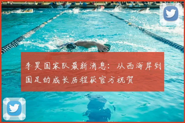 李昊国家队最新消息:从西海岸到国足的成长历程获官方祝贺