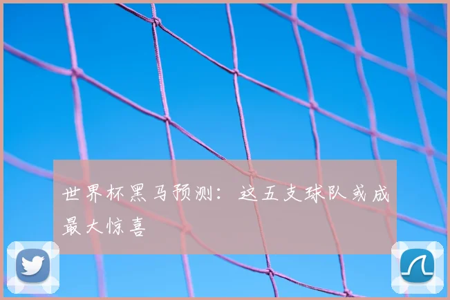 世界杯黑马预测：这五支球队或成最大惊喜