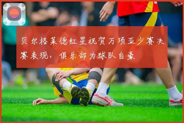 贝尔格莱德红星祝贺万项亚少赛决赛表现,俱乐部为球队自豪