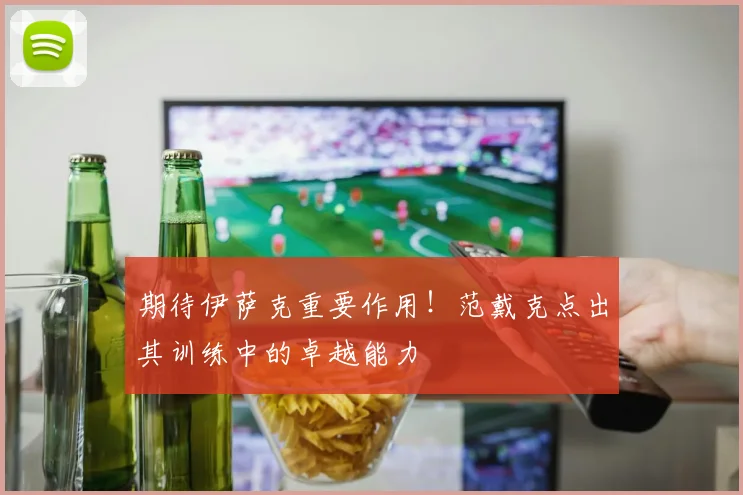 期待伊萨克重要作用！范戴克点出其训练中的卓越能力