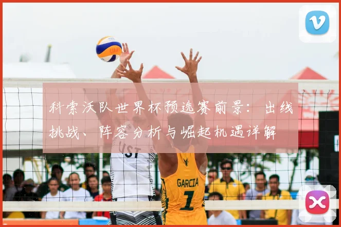 科索沃队世界杯预选赛前景：出线挑战、阵容分析与崛起机遇详解