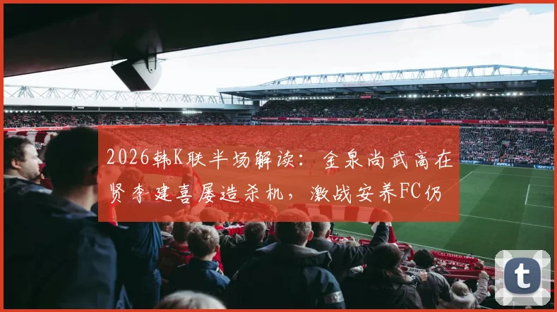 2026韩K联半场解读：金泉尚武高在贤李建喜屡造杀机，激战安养FC仍互交白卷