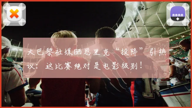 大巴黎社媒晒恩里克“投降”引热议：这比赛绝对是电影级别！