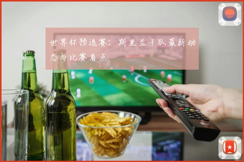 世界杯预选赛：斯里兰卡队最新动态与比赛看点