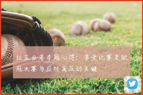 拉亚分享夺冠心得:享受比赛是欧冠决赛与应对高压的关键