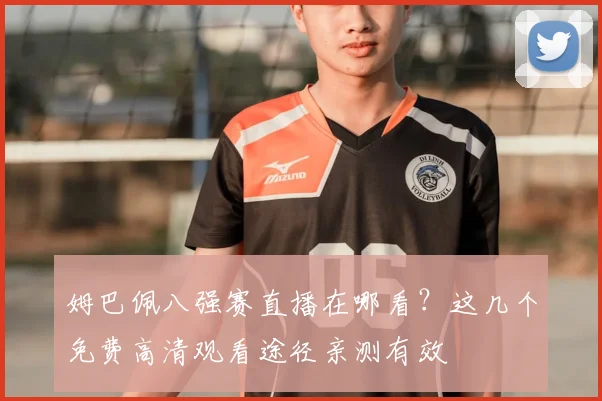 姆巴佩八强赛直播在哪看?这几个免费高清观看途径亲测有效