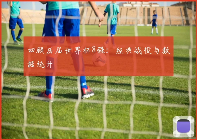 回顾历届世界杯8强:经典战役与数据统计