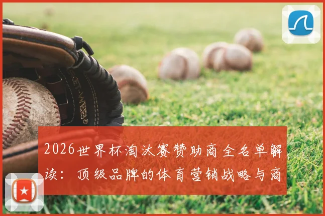 2026世界杯淘汰赛赞助商全名单解读：顶级品牌的体育营销战略与商业合作趋势分析