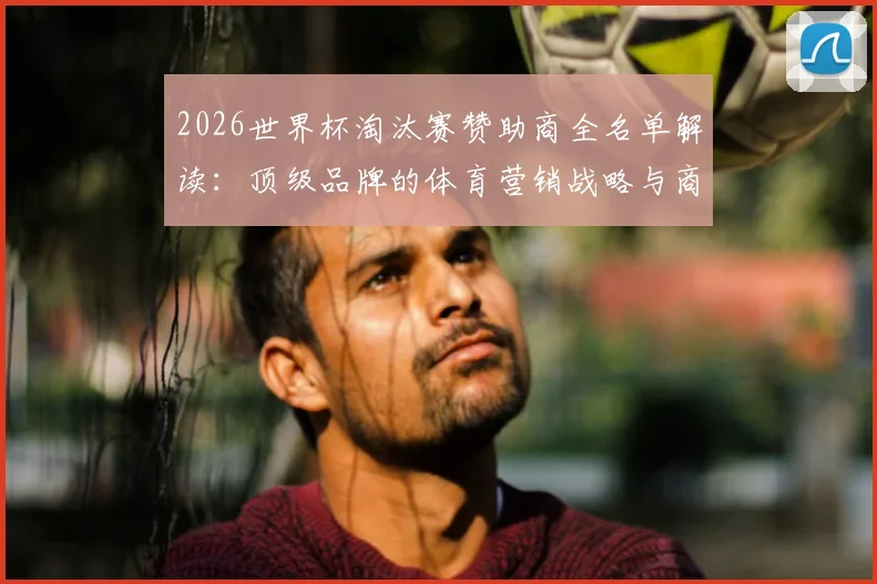 2026世界杯淘汰赛赞助商全名单解读：顶级品牌的体育营销战略与商业合作趋势分析